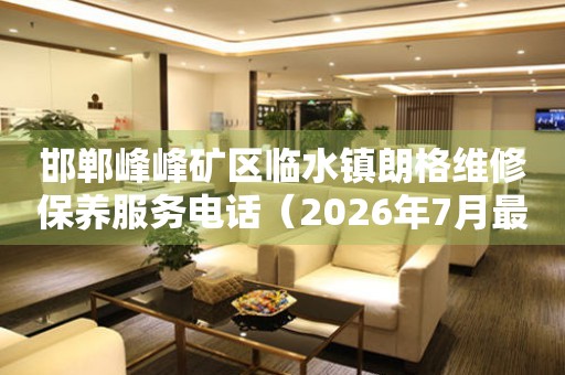 邯郸峰峰矿区临水镇朗格维修保养服务电话（2026年7月最新）