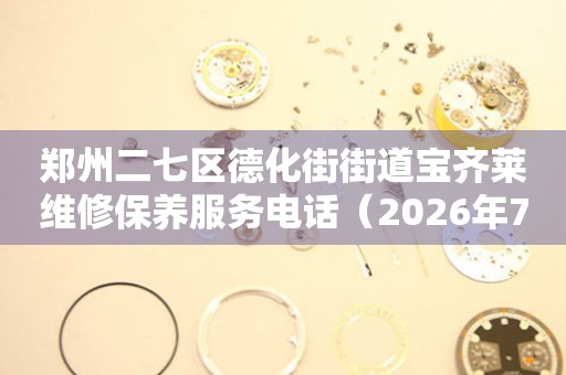 郑州二七区德化街街道宝齐莱维修保养服务电话（2026年7月最新）