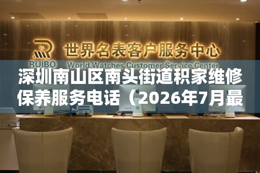 深圳南山区南头街道积家维修保养服务电话（2026年7月最新）