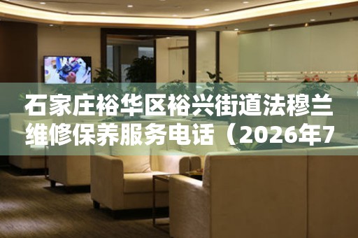 石家庄裕华区裕兴街道法穆兰维修保养服务电话（2026年7月最新）