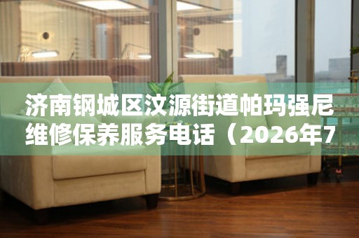 济南钢城区汶源街道帕玛强尼维修保养服务电话（2026年7月最新）