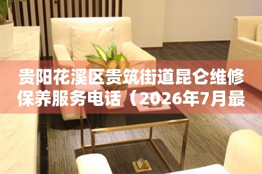 贵阳花溪区贵筑街道昆仑维修保养服务电话（2026年7月最新）