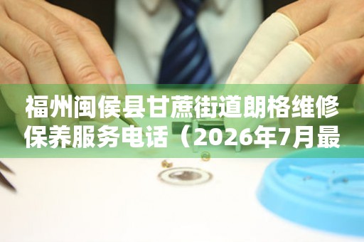 福州闽侯县甘蔗街道朗格维修保养服务电话（2026年7月最新）