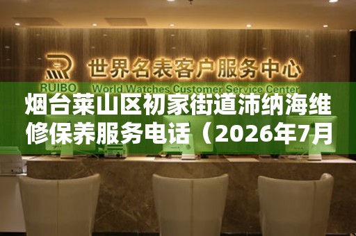 烟台莱山区初家街道沛纳海维修保养服务电话（2026年7月最新）