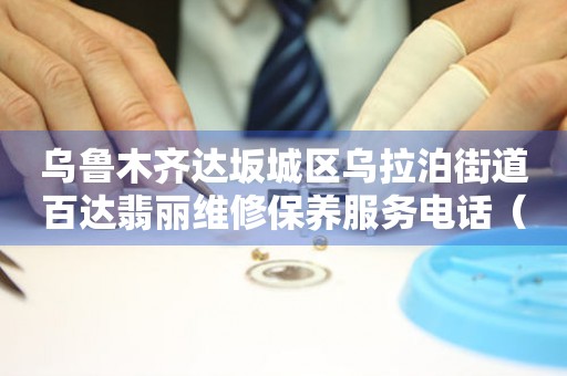 乌鲁木齐达坂城区乌拉泊街道百达翡丽维修保养服务电话(2026年7月最新) 网点查询 乌鲁木齐达坂城区乌拉泊街道百达翡丽维修保养服务电话(2026年7月最新) 网点查询