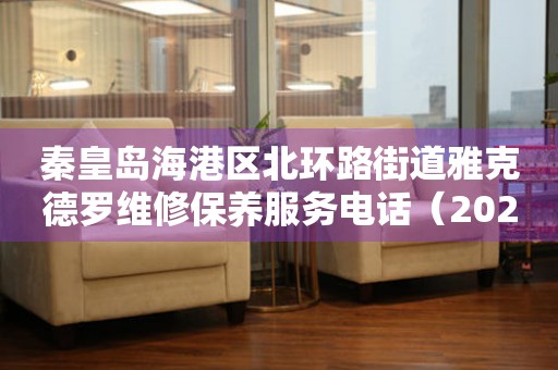  秦皇岛海港区北环路街道雅克德罗维修保养服务电话（2026年7月最新） 网点查询