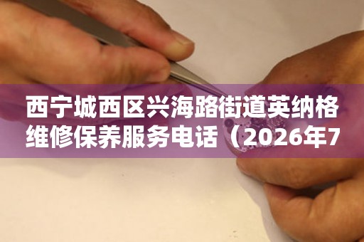 西宁城西区兴海路街道英纳格维修保养服务电话（2026年7月最新）