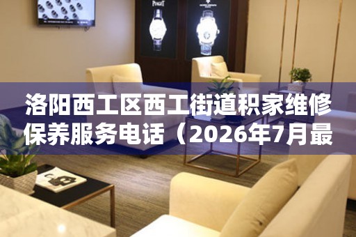  洛阳西工区西工街道积家维修保养服务电话（2026年7月最新） 网点查询