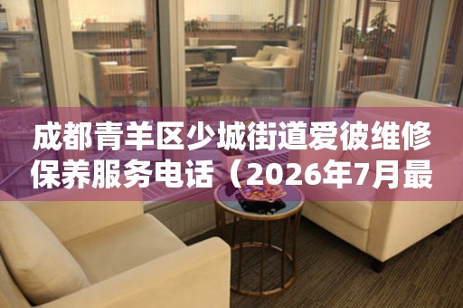  成都青羊区少城街道爱彼维修保养服务电话（2026年7月最新） 网点查询