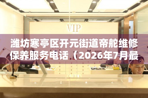 潍坊寒亭区开元街道帝舵维修保养服务电话（2026年7月最新）