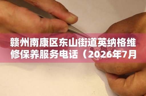 赣州南康区东山街道英纳格维修保养服务电话（2026年7月最新）