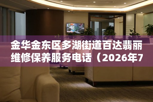  金华金东区多湖街道百达翡丽维修保养服务电话（2026年7月最新） 网点查询