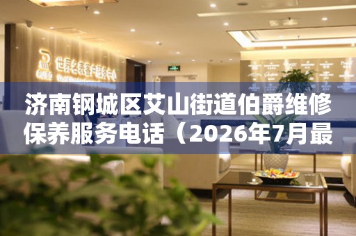 济南钢城区艾山街道伯爵维修保养服务电话（2026年7月最新）（图）