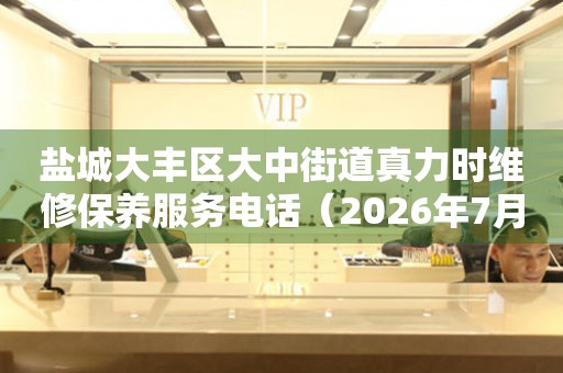 盐城大丰区大中街道真力时维修保养服务电话（2026年7月最新）