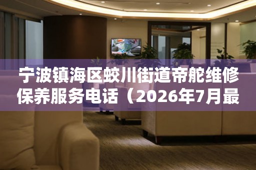 宁波镇海区蛟川街道帝舵维修保养服务电话（2026年7月最新）