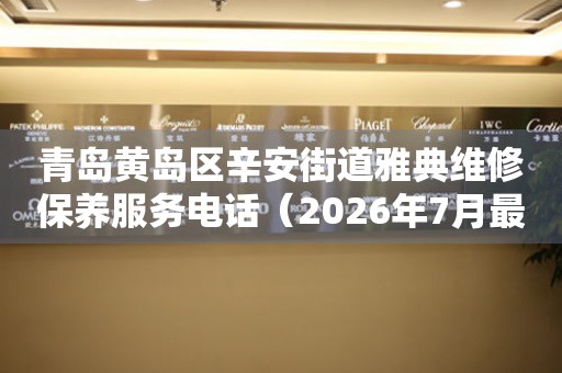  青岛黄岛区辛安街道雅典维修保养服务电话（2026年7月最新） 网点查询