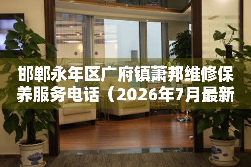 邯郸永年区广府镇萧邦维修保养服务电话（2026年7月最新） 网点查询