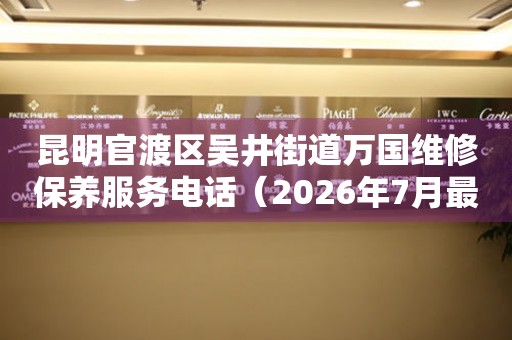  昆明官渡区吴井街道万国维修保养服务电话（2026年7月最新） 网点查询
