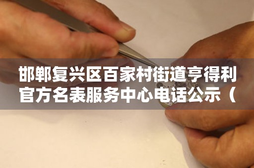 邯郸复兴区百家村街道亨得利官方名表服务中心电话公示（2026年7月最新）