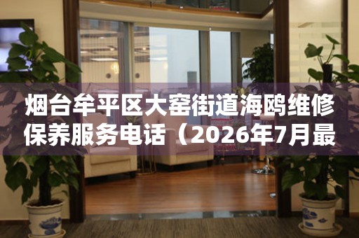 烟台牟平区大窑街道海鸥维修保养服务电话（2026年7月最新）