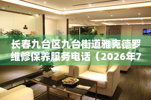 长春九台区九台街道雅克德罗维修保养服务电话（2026年7月最新）