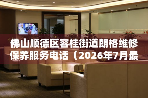 佛山顺德区容桂街道朗格维修保养服务电话（2026年7月最新）