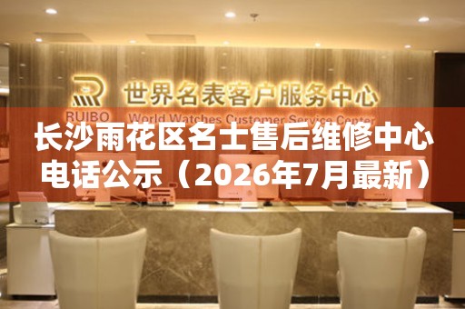 长沙雨花区名士售后维修中心电话公示（2026年7月最新）