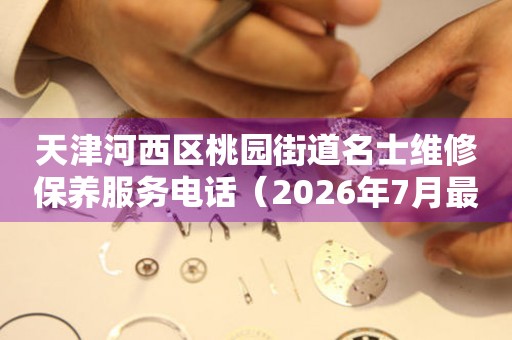 天津河西区桃园街道名士维修保养服务电话（2026年7月最新）