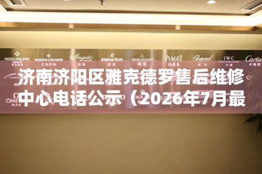 济南济阳区雅克德罗售后维修中心电话公示（2026年7月最新）