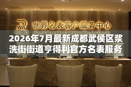 2026年7月最新成都武侯区浆洗街街道亨得利官方名表服务中心电话公示 网点查询 2026年7月最新成都武侯区浆洗街街道亨得利官方名表服务中心电话公示 网点查询
