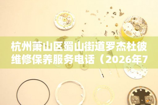 杭州萧山区蜀山街道罗杰杜彼维修保养服务电话（2026年7月最新）
