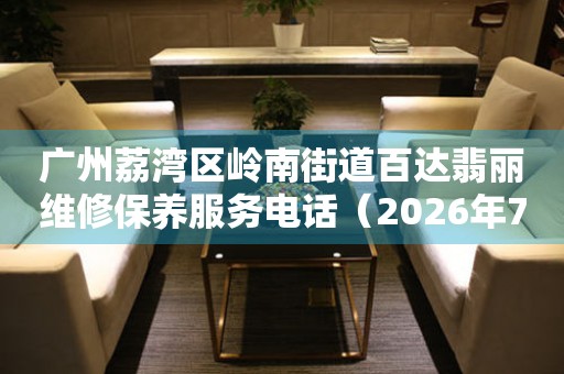 广州荔湾区岭南街道百达翡丽维修保养服务电话（2026年7月最新）