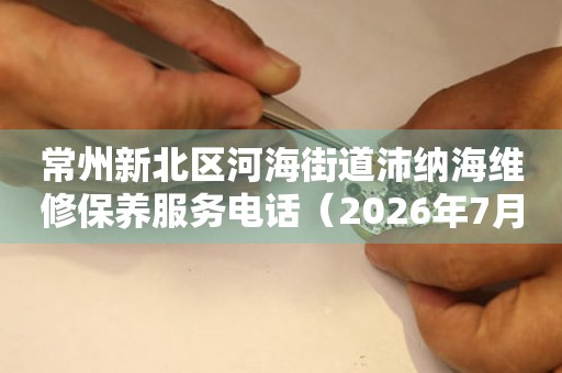  常州新北区河海街道沛纳海维修保养服务电话（2026年7月最新） 网点查询