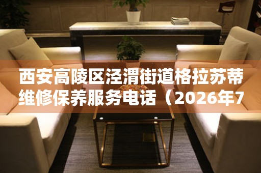  西安高陵区泾渭街道格拉苏蒂维修保养服务电话（2026年7月最新） 网点查询