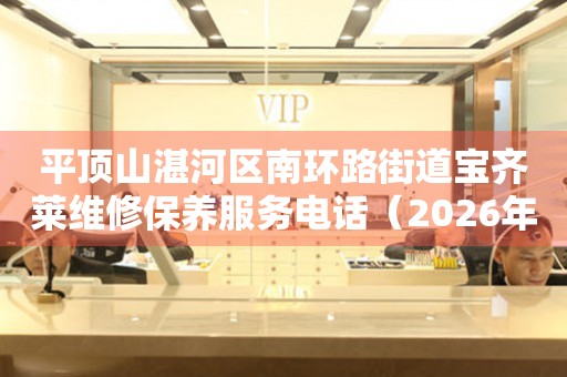 平顶山湛河区南环路街道宝齐莱维修保养服务电话(2026年7月最新) 网点查询 平顶山湛河区南环路街道宝齐莱维修保养服务电话(2026年7月最新) 网点查询