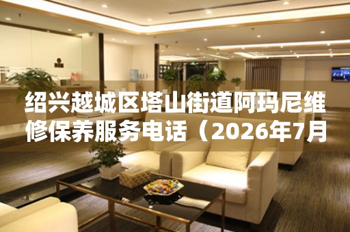 绍兴越城区塔山街道阿玛尼维修保养服务电话（2026年7月最新）