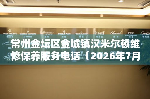  常州金坛区金城镇汉米尔顿维修保养服务电话（2026年7月最新） 网点查询