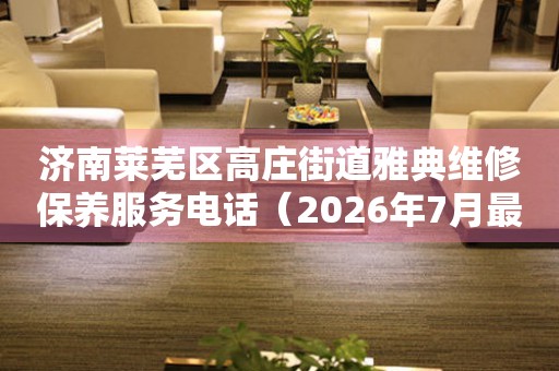  济南莱芜区高庄街道雅典维修保养服务电话（2026年7月最新） 网点查询