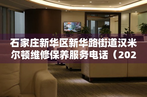 石家庄新华区新华路街道汉米尔顿维修保养服务电话（2026年7月最新）