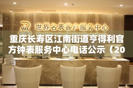 重庆长寿区江南街道亨得利官方钟表服务中心电话公示（2026年7月最新）