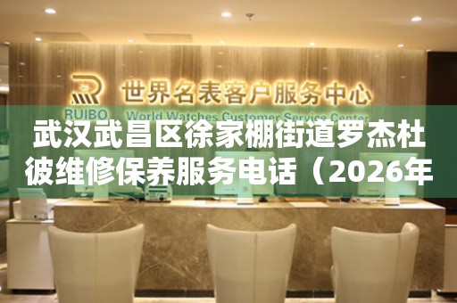 武汉武昌区徐家棚街道罗杰杜彼维修保养服务电话（2026年7月最新）