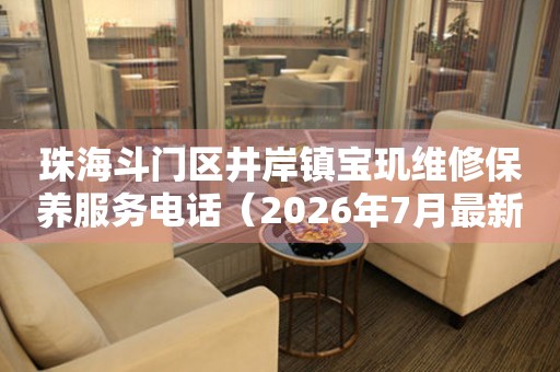 珠海斗门区井岸镇宝玑维修保养服务电话（2026年7月最新）（图）