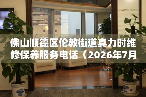 佛山顺德区伦教街道真力时维修保养服务电话（2026年7月最新）