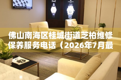 佛山南海区桂城街道芝柏维修保养服务电话（2026年7月最新）