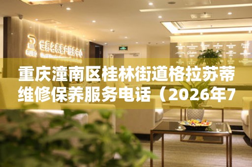 重庆潼南区桂林街道格拉苏蒂维修保养服务电话（2026年7月最新）