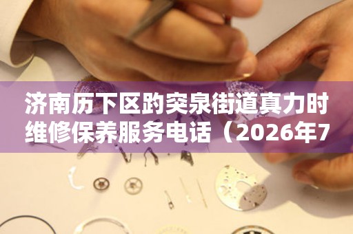 济南历下区趵突泉街道真力时维修保养服务电话（2026年7月最新）