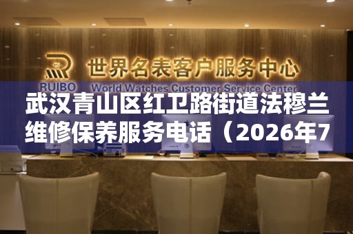 武汉青山区红卫路街道法穆兰维修保养服务电话（2026年7月最新）