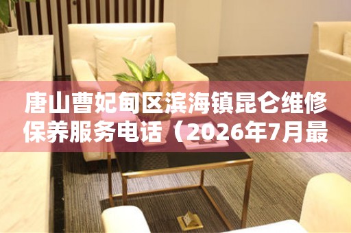 唐山曹妃甸区滨海镇昆仑维修保养服务电话（2026年7月最新）