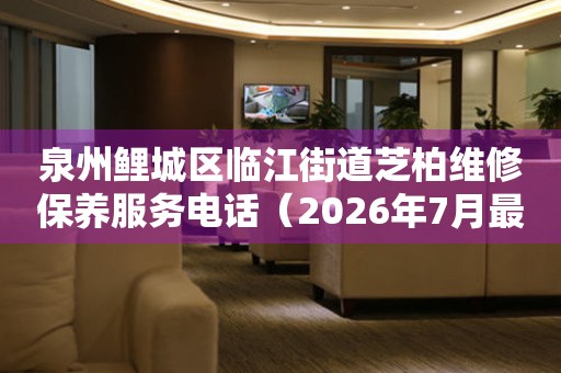 泉州鲤城区临江街道芝柏维修保养服务电话（2026年7月最新）