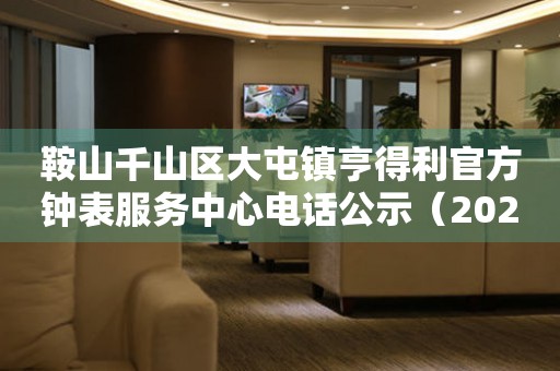 鞍山千山区大屯镇亨得利官方钟表服务中心电话公示（2026年7月最新）